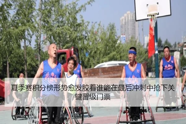 夏季赛积分榜形势愈发胶着谁能在最后冲刺中抢下关键晋级门票